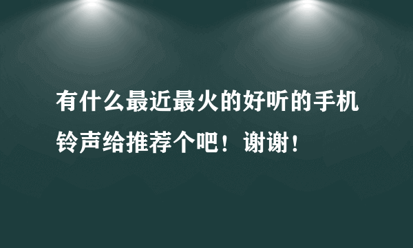 有什么最近最火的好听的手机铃声给推荐个吧！谢谢！