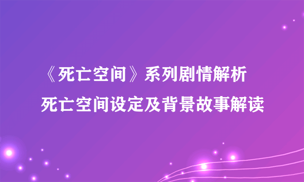 《死亡空间》系列剧情解析 死亡空间设定及背景故事解读