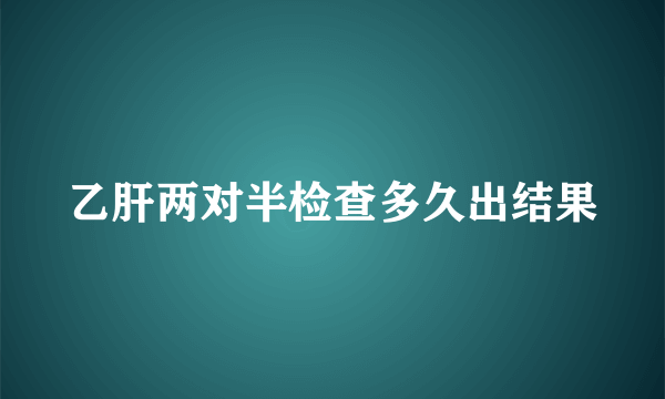 乙肝两对半检查多久出结果