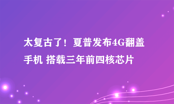 太复古了！夏普发布4G翻盖手机 搭载三年前四核芯片