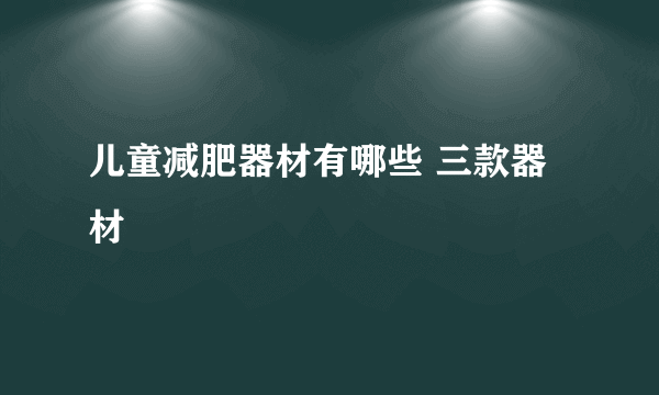 儿童减肥器材有哪些 三款器材