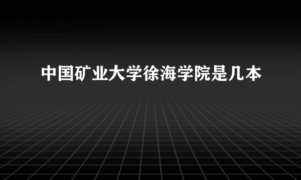 中国矿业大学徐海学院是几本