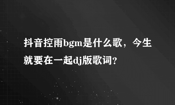 抖音控雨bgm是什么歌，今生就要在一起dj版歌词？