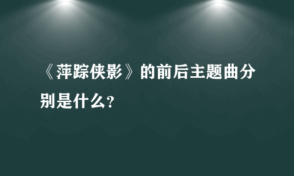 《萍踪侠影》的前后主题曲分别是什么？