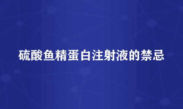 硫酸鱼精蛋白注射液的禁忌