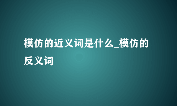 模仿的近义词是什么_模仿的反义词