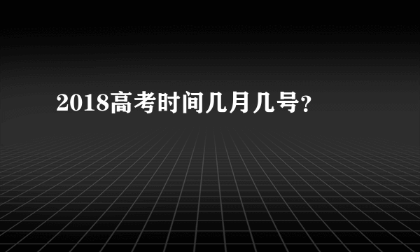 2018高考时间几月几号？