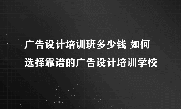 广告设计培训班多少钱 如何选择靠谱的广告设计培训学校