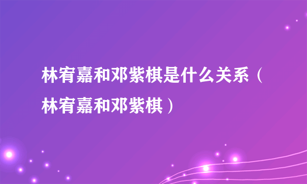 林宥嘉和邓紫棋是什么关系（林宥嘉和邓紫棋）