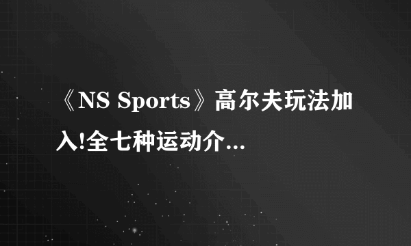 《NS Sports》高尔夫玩法加入!全七种运动介绍影像赏