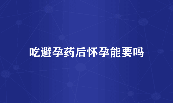 吃避孕药后怀孕能要吗