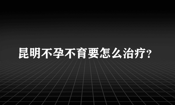 昆明不孕不育要怎么治疗？