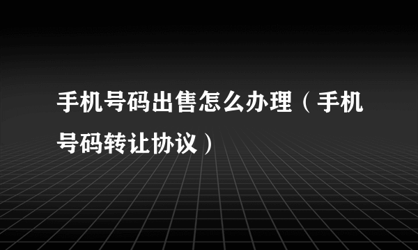 手机号码出售怎么办理（手机号码转让协议）