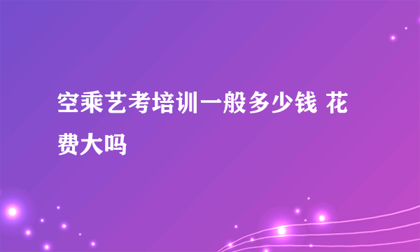 空乘艺考培训一般多少钱 花费大吗