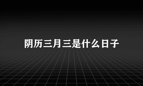 阴历三月三是什么日子