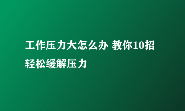 工作压力大怎么办 教你10招轻松缓解压力