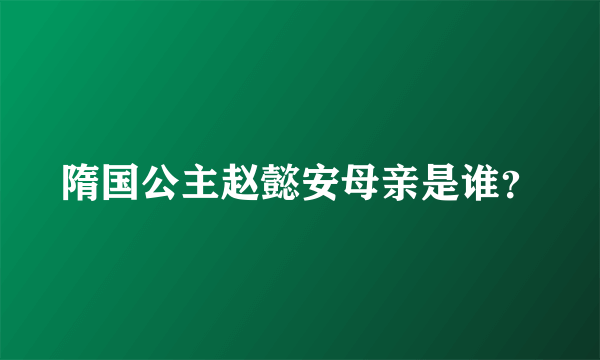 隋国公主赵懿安母亲是谁？