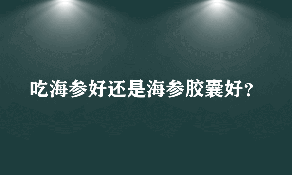 吃海参好还是海参胶囊好？