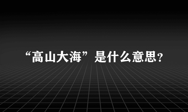 “高山大海”是什么意思？