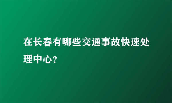 在长春有哪些交通事故快速处理中心？