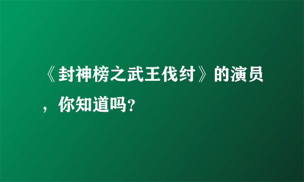 《封神榜之武王伐纣》的演员，你知道吗？