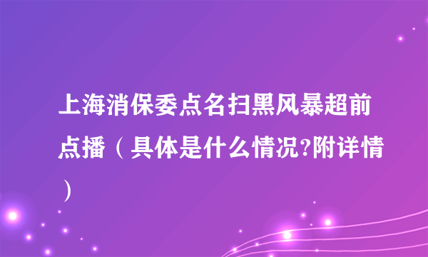 上海消保委点名扫黑风暴超前点播（具体是什么情况?附详情）