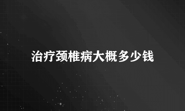 治疗颈椎病大概多少钱