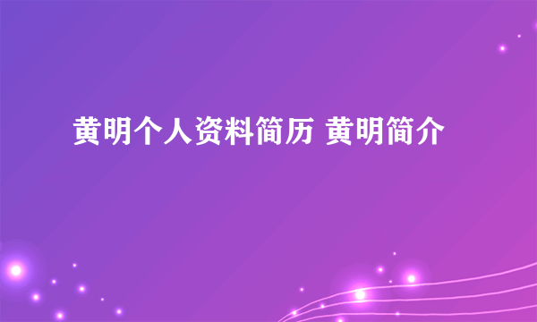 黄明个人资料简历 黄明简介