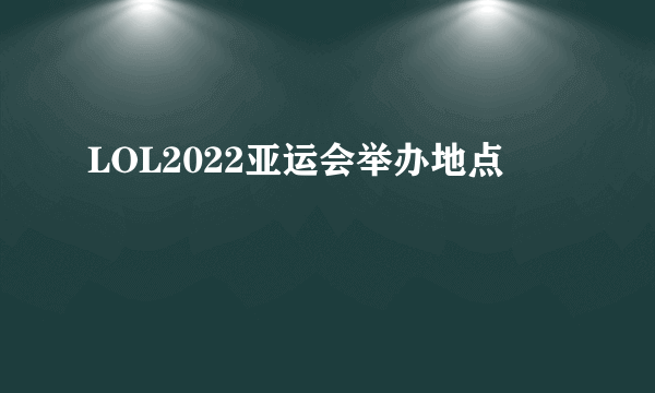 LOL2022亚运会举办地点