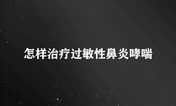 怎样治疗过敏性鼻炎哮喘