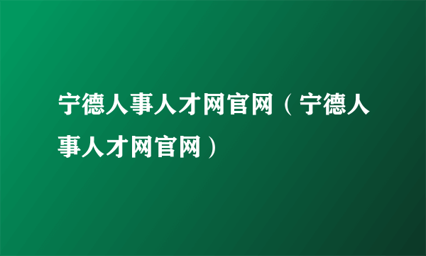 宁德人事人才网官网（宁德人事人才网官网）