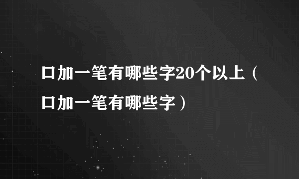 口加一笔有哪些字20个以上（口加一笔有哪些字）