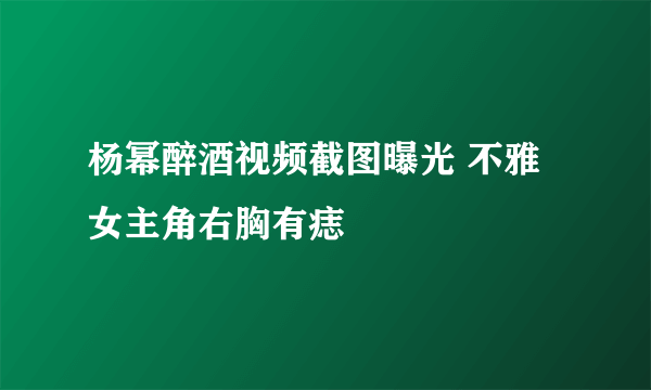 杨幂醉酒视频截图曝光 不雅女主角右胸有痣