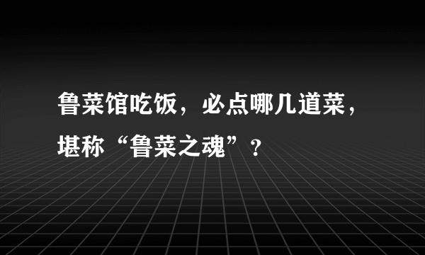 鲁菜馆吃饭，必点哪几道菜，堪称“鲁菜之魂”？