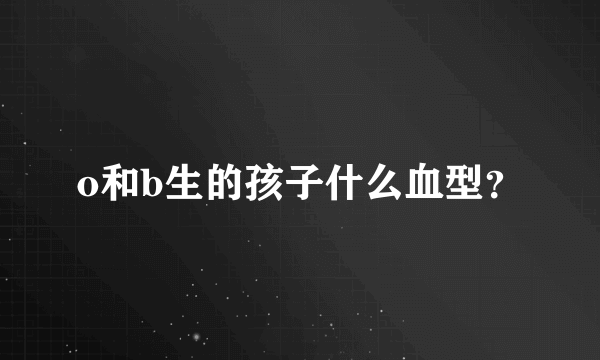 o和b生的孩子什么血型？