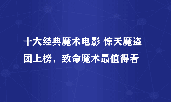 十大经典魔术电影 惊天魔盗团上榜，致命魔术最值得看