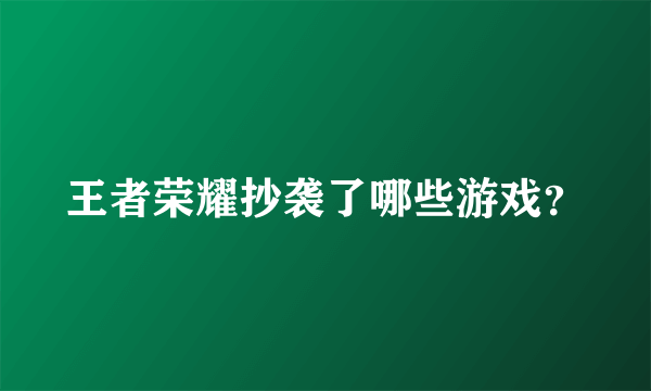 王者荣耀抄袭了哪些游戏？