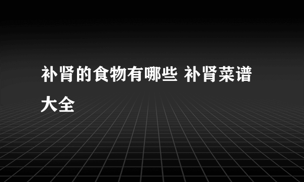 补肾的食物有哪些 补肾菜谱大全