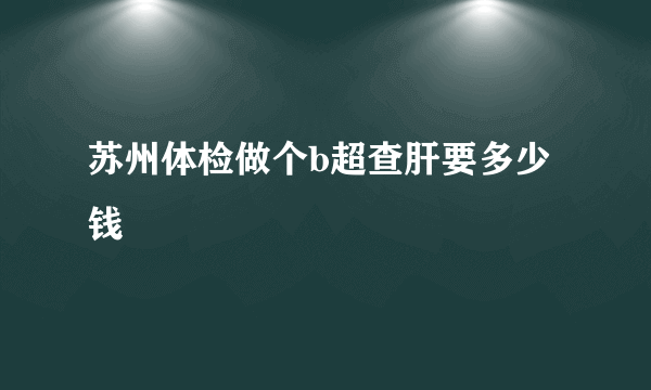 苏州体检做个b超查肝要多少钱