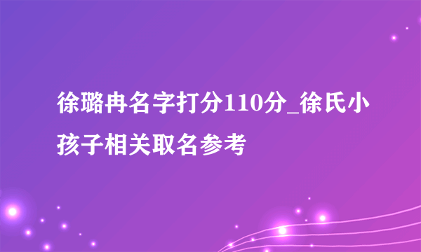 徐璐冉名字打分110分_徐氏小孩子相关取名参考