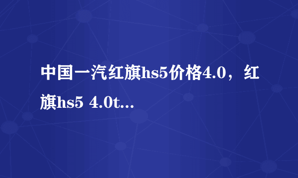 中国一汽红旗hs5价格4.0，红旗hs5 4.0t多少钱一辆