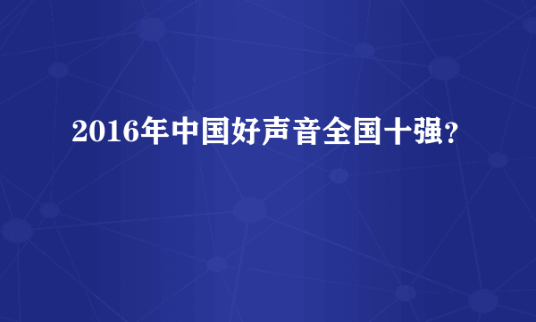 2016年中国好声音全国十强？