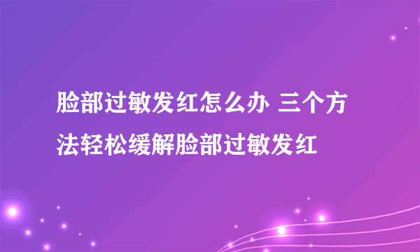 脸部过敏发红怎么办 三个方法轻松缓解脸部过敏发红