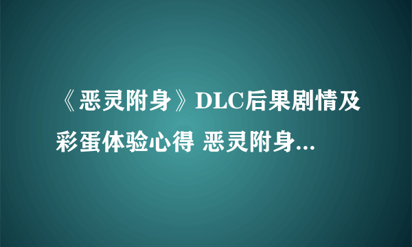 《恶灵附身》DLC后果剧情及彩蛋体验心得 恶灵附身DLC后果好玩吗