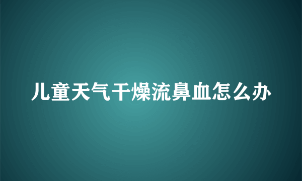 儿童天气干燥流鼻血怎么办