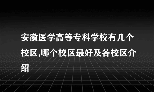 安徽医学高等专科学校有几个校区,哪个校区最好及各校区介绍