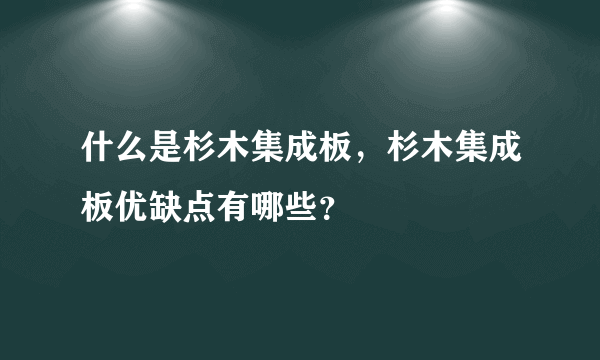 什么是杉木集成板，杉木集成板优缺点有哪些？