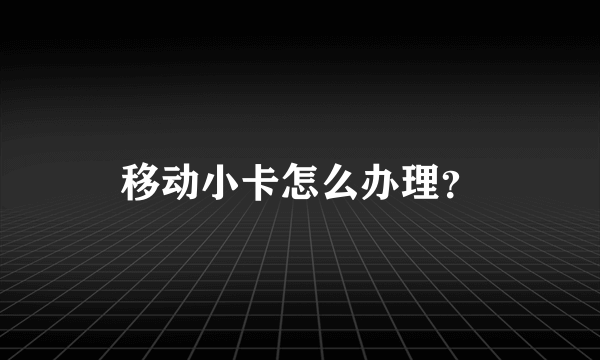 移动小卡怎么办理？