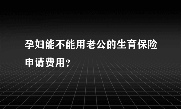 孕妇能不能用老公的生育保险申请费用？