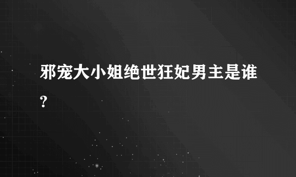 邪宠大小姐绝世狂妃男主是谁?